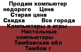 Продам компьютер, недорого! › Цена ­ 12 000 › Старая цена ­ 13 999 › Скидка ­ 10 - Все города Компьютеры и игры » Настольные компьютеры   . Тамбовская обл.,Тамбов г.